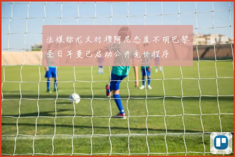 法媒称尤文对穆阿尼态度不明巴黎圣日耳曼已启动公开竞价程序