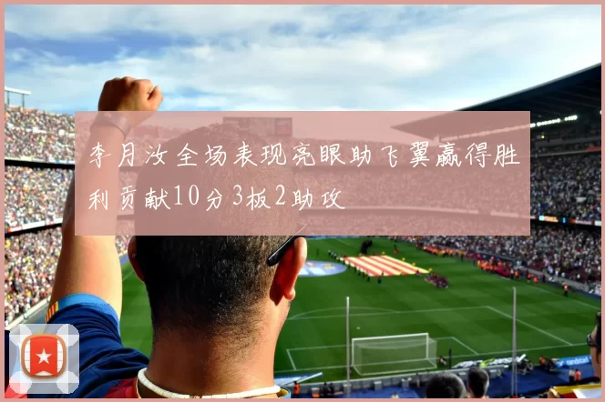 李月汝全场表现亮眼助飞翼赢得胜利贡献10分3板2助攻