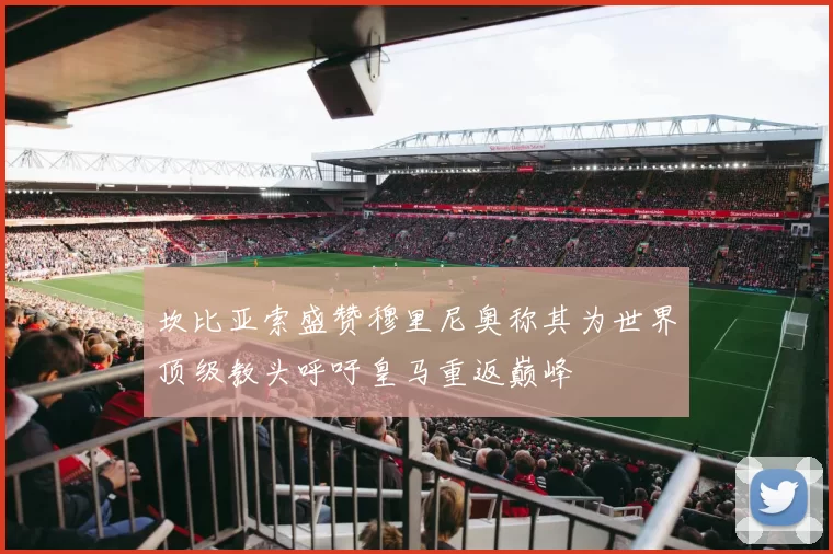 坎比亚索盛赞穆里尼奥称其为世界顶级教头呼吁皇马重返巅峰