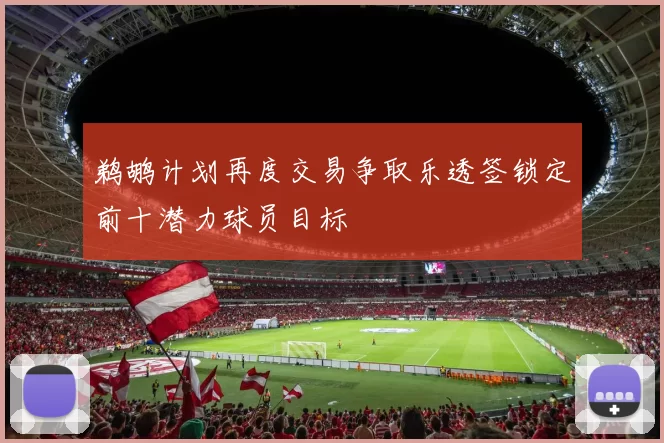 鹈鹕计划再度交易争取乐透签锁定前十潜力球员目标