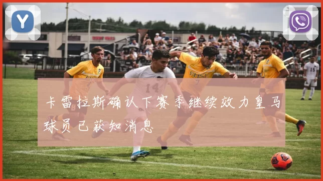 卡雷拉斯确认下赛季继续效力皇马球员已获知消息