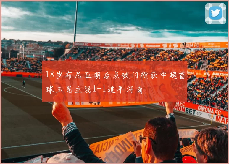 18岁布尼亚明后点破门斩获中超首球玉昆主场1-1追平河南