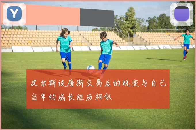皮尔斯谈唐斯交易后的蜕变与自己当年的成长经历相似