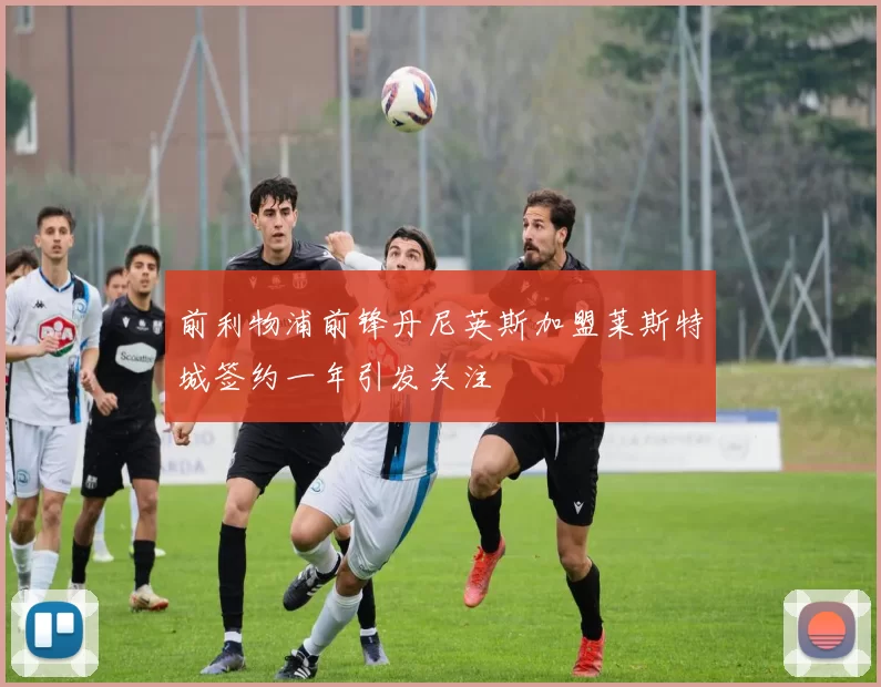 前利物浦前锋丹尼英斯加盟莱斯特城签约一年引发关注